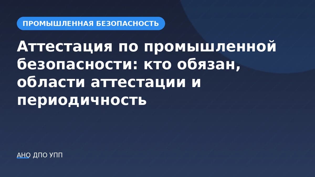 Аттестация по промышленной безопасности: кто обязан, области аттестации и периодичность